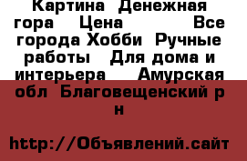 Картина “Денежная гора“ › Цена ­ 4 000 - Все города Хобби. Ручные работы » Для дома и интерьера   . Амурская обл.,Благовещенский р-н